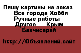  Пишу картины на заказ.  - Все города Хобби. Ручные работы » Другое   . Крым,Бахчисарай